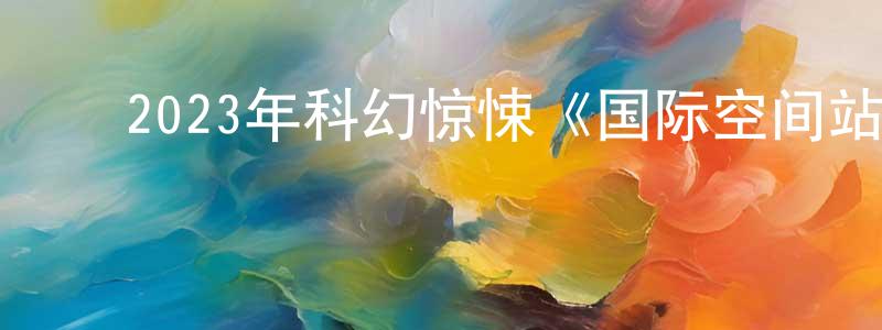 ﻿陈世利的网络影视资源,﻿2023年科幻惊悚《国际空间站》BD中英双字迅雷下载_电影天堂